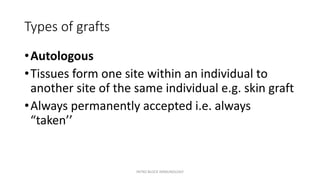 Types of grafts
•Autologous
•Tissues form one site within an individual to
another site of the same individual e.g. skin graft
•Always permanently accepted i.e. always
“taken’’
INTRO BLOCK IMMUNOLOGY
 