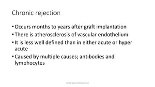 Chronic rejection
• Occurs months to years after graft implantation
• There is atherosclerosis of vascular endothelium
• It is less well defined than in either acute or hyper
acute
• Caused by multiple causes; antibodies and
lymphocytes
INTRO BLOCK IMMUNOLOGY
 