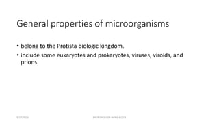 General properties of microorganisms
• belong to the Protista biologic kingdom.
• include some eukaryotes and prokaryotes, viruses, viroids, and
prions.
8/27/2023 MICROBIOLOGY INTRO BLOCK
 