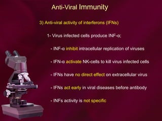 Anti-Viral Immunity
3) Anti-viral activity of interferons (IFNs)
1- Virus infected cells produce INF-α;
- INF-α inhibit intracellular replication of viruses
- IFN-α activate NK-cells to kill virus infected cells
- IFNs have no direct effect on extracellular virus
- IFNs act early in viral diseases before antibody
- INFs activity is not specific
 