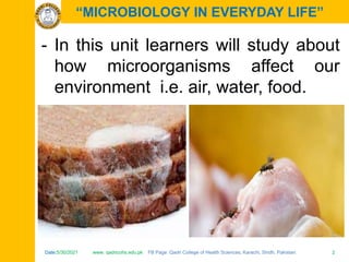 Date:5/30/2021 www. qadricohs.edu.pk FB Page: Qadri College of Health Sciences, Karachi, Sindh, Pakistan. 2
Date:5/30/2021 www. qadricohs.edu.pk FB Page: Qadri College of Health Sciences, Karachi, Sindh, Pakistan. 2
“MICROBIOLOGY IN EVERYDAY LIFE”
- In this unit learners will study about
how microorganisms affect our
environment i.e. air, water, food.
 
