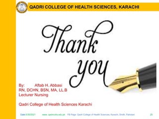 Date:5/30/2021 www. qadricohs.edu.pk FB Page: Qadri College of Health Sciences, Karachi, Sindh, Pakistan. 25
Date:5/30/2021 www. qadricohs.edu.pk FB Page: Qadri College of Health Sciences, Karachi, Sindh, Pakistan. 25
QADRI COLLEGE OF HEALTH SCIENCES, KARACHI
By: Aftab H. Abbasi
RN, DCHN, BSN, MA, LL.B
Lecturer Nursing
Qadri College of Health Sciences Karachi
 