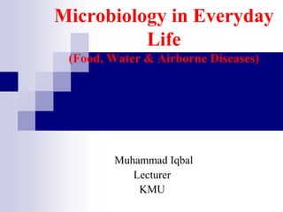 Microbiology in Everyday
Life
(Food, Water & Airborne Diseases)
Muhammad Iqbal
Lecturer
KMU
 