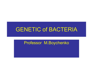 GENETIC of BACTERIA
Professor M.Boychenko
 