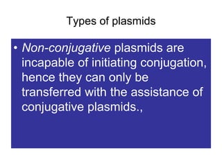 Types of plasmids
• Non-conjugative plasmids are
incapable of initiating conjugation,
hence they can only be
transferred with the assistance of
conjugative plasmids.,
 