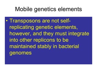Mobile genetics elements
• Transposons are not self-
replicating genetic elements,
however, and they must integrate
into other replicons to be
maintained stably in bacterial
genomes
 
