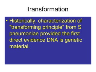 transformation
• Historically, characterization of
"transforming principle" from S
pneumoniae provided the first
direct evidence DNA is genetic
material.
 