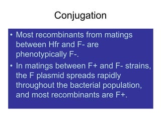 Conjugation
• Most recombinants from matings
between Hfr and F- are
phenotypically F-.
• In matings between F+ and F- strains,
the F plasmid spreads rapidly
throughout the bacterial population,
and most recombinants are F+.
 
