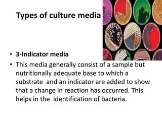 Types of culture media :
• 3-Indicator media
• This media generally consist of a sample but
nutritionally adequate base to which a
substrate and an indicator are added to show
that a change in reaction has occurred. This
helps in the identification of bacteria.
 