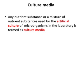 Culture media
• Any nutrient substance or a mixture of
nutrient substances used for the artificial
culture of microorganisms in the laboratory is
termed as culture media.
 