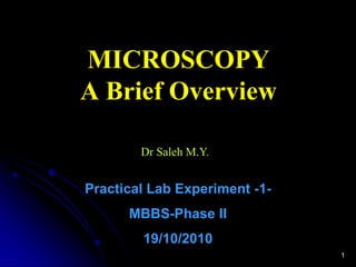 MICROSCOPY
A Brief Overview

        Dr Saleh M.Y.


Practical Lab Experiment -1-
      MBBS-Phase II
        19/10/2010
                               1
 