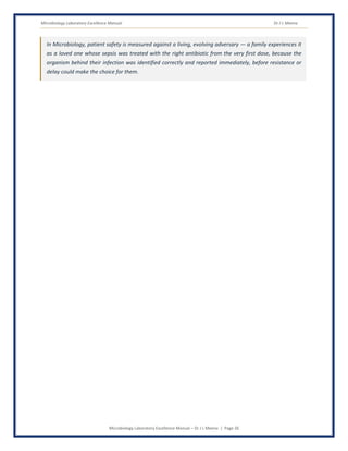 Microbiology Laboratory Excellence Manual Dr J L Meena
Microbiology Laboratory Excellence Manual – Dr J L Meena | Page 26
In Microbiology, patient safety is measured against a living, evolving adversary — a family experiences it
as a loved one whose sepsis was treated with the right antibiotic from the very first dose, because the
organism behind their infection was identified correctly and reported immediately, before resistance or
delay could make the choice for them.
 