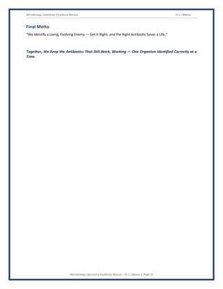 Microbiology Laboratory Excellence Manual Dr J L Meena
Microbiology Laboratory Excellence Manual – Dr J L Meena | Page 55
Final Motto
“We Identify a Living, Evolving Enemy — Get It Right, and the Right Antibiotic Saves a Life.”
Together, We Keep the Antibiotics That Still Work, Working — One Organism Identified Correctly at a
Time.
 
