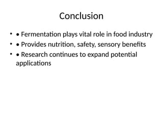 Conclusion
• • Fermentation plays vital role in food industry
• • Provides nutrition, safety, sensory benefits
• • Research continues to expand potential
applications
 