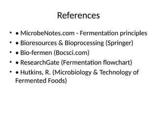 References
• • MicrobeNotes.com - Fermentation principles
• • Bioresources & Bioprocessing (Springer)
• • Bio-fermen (Bocsci.com)
• • ResearchGate (Fermentation flowchart)
• • Hutkins, R. (Microbiology & Technology of
Fermented Foods)
 
