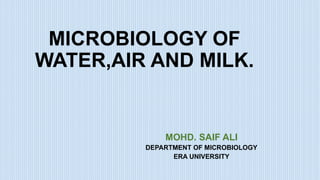 MICROBIOLOGY OF
WATER,AIR AND MILK.
MOHD. SAIF ALI
DEPARTMENT OF MICROBIOLOGY
ERA UNIVERSITY
 