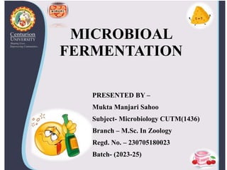 MICROBIOAL
FERMENTATION
PRESENTED BY –
Mukta Manjari Sahoo
Subject- Microbiology CUTM(1436)
Branch – M.Sc. In Zoology
Regd. No. – 230705180023
Batch- (2023-25)
 