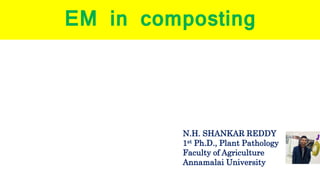 EM in composting
N.H. SHANKAR REDDY
1st Ph.D., Plant Pathology
Faculty of Agriculture
Annamalai University
 