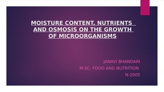 MOISTURE CONTENT, NUTRIENTS
AND OSMOSIS ON THE GROWTH
OF MICROORGANISMS
JANAVI BHANDARI
M.SC- FOOD AND NUTRITION
N-2005
 
