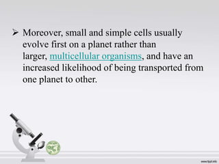  Moreover, small and simple cells usually
evolve first on a planet rather than
larger, multicellular organisms, and have an
increased likelihood of being transported from
one planet to other.
 