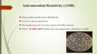 Anti-microbial Resistivity (AMR)
 Major public health threat Worldwide
 It is not a future prediction
 But happening now in every region and affect anyone
 WHO: 10 MILLION deaths/year are expected by 2050 due to AMR
 