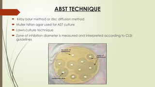 ABST TECHNIQUE
 Kirby baur method or disc diffusion method
 Muller hilton agar used for AST culture
 Lawn culture technique
 Zone of inhibition diameter is measured and interpreted according to CLSI
guidelines
 