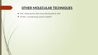 OTHER MOLECULAR TECHNIQUES
 PCR - being used for DNA viruses like hepatitis B, CMV
 RT PCR - currently being used for COVID19
 