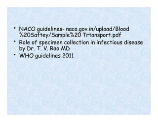 • NACO guidelines- naco.gov.in/upload/Blood
%20Saftey/Sample%20 Trtansport.pdf
• Role of specimen collection in infectious disease
by Dr. T. V. Rao MD
• WHO guidelines 2011
 
