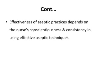 Cont…
• Effectiveness of aseptic practices depends on
the nurse’s conscientiousness & consistency in
using effective aseptic techniques.
 