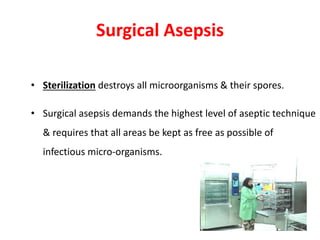 Surgical Asepsis
• Sterilization destroys all microorganisms & their spores.
• Surgical asepsis demands the highest level of aseptic technique
& requires that all areas be kept as free as possible of
infectious micro-organisms.
 