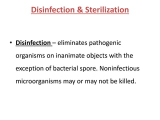• Disinfection – eliminates pathogenic
organisms on inanimate objects with the
exception of bacterial spore. Noninfectious
microorganisms may or may not be killed.
Disinfection & Sterilization
 