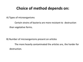 Choice of method depends on:
A) Types of microorganisms
Certain strains of bacteria are more resistant to destruction
than vegetative forms.
B) Number of microorganisms present on articles
The more heavily contaminated the articles are, the harder for
destruction.
 