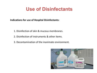 Use of Disinfectants
Indications for use of Hospital Disinfectants:
1. Disinfection of skin & mucous membranes.
2. Disinfection of instruments & other items.
3. Decontamination of the inanimate environment.
 