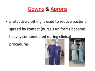 Gowns & Aprons
• protective clothing is used to reduce bacterial
spread by contact (nurse’s uniforms become
heavily contaminated during clinical
procedures.
 