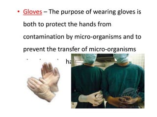 • Gloves – The purpose of wearing gloves is
both to protect the hands from
contamination by micro-organisms and to
prevent the transfer of micro-organisms
already on the hands.
 