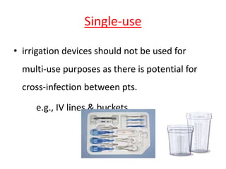 Single-use
• irrigation devices should not be used for
multi-use purposes as there is potential for
cross-infection between pts.
e.g., IV lines & buckets.
 