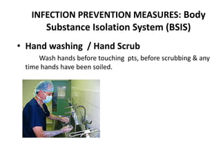 INFECTION PREVENTION MEASURES: Body
Substance Isolation System (BSIS)
• Hand washing / Hand Scrub
Wash hands before touching pts, before scrubbing & any
time hands have been soiled.
 