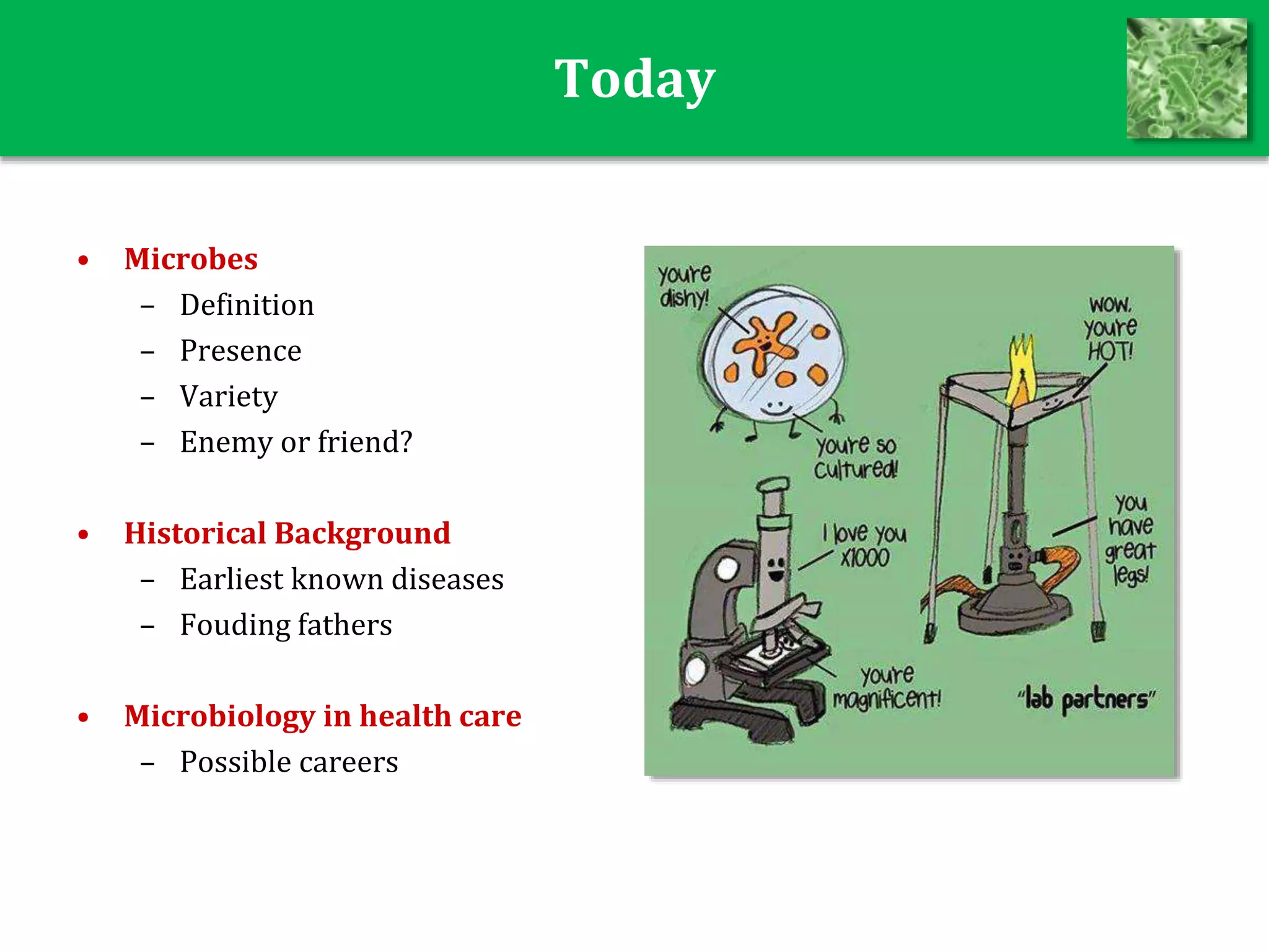 Today
• Microbes
– Definition
– Presence
– Variety
– Enemy or friend?
• Historical Background
– Earliest known diseases
– Fouding fathers
• Microbiology in health care
– Possible careers
 