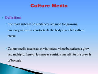  Definition
The food material or substances required for growing
microorganisms in vitro(outside the body) is called culture
media.
Culture media means an environment where bacteria can grow
and multiply. It provides proper nutrition and pH for the growth
of bacteria.
 