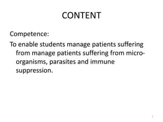 CONTENT
Competence:
To enable students manage patients suffering
from manage patients suffering from micro-
organisms, parasites and immune
suppression.
1
 