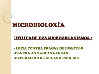 MICROBIOLOXÍA
UTILIDADE DOS MICROORGANISMOS :
- LOITA CONTRA PRAGAS DE INSECTOS
-CONTRA AS MAREAS NEGRAS
-DEPURACIÓN DE AUGAS RESIDUAIS
 