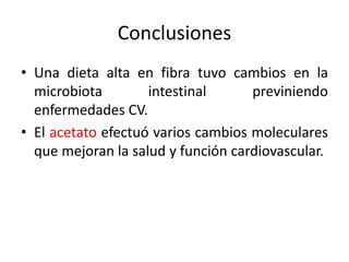 Conclusiones
• Una dieta alta en fibra tuvo cambios en la
microbiota intestinal previniendo
enfermedades CV.
• El acetato efectuó varios cambios moleculares
que mejoran la salud y función cardiovascular.
 