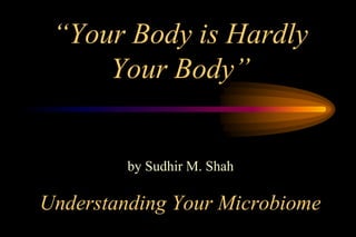 “Your Body is Hardly
Your Body”
Understanding Your Microbiome
by Sudhir M. Shah
 