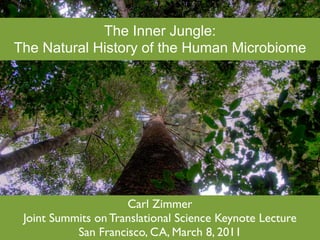 The Inner Jungle:
The Natural History of the Human Microbiome




                     Carl Zimmer
 Joint Summits on Translational Science Keynote Lecture
           San Francisco, CA, March 8, 2011
 