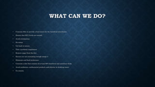 WHAT CAN WE DO?
• Consume fibre to provide a food source for the beneficial microbiome.
• Ensure that HCL levels are normal.
• Avoid constipation.
• De-stress.
• Get back to nature.
• Take a probiotic supplement.
• Remove sugar from the diet.
• Ensure you are consuming enough omega 3.
• Eliminate and food intolerance.
• Consume a diet that consists of at least 80% beneficial and nutritious foods.
• Avoid antibiotics, antibacterial products and chlorine in drinking water.
• Go oraanic.
 