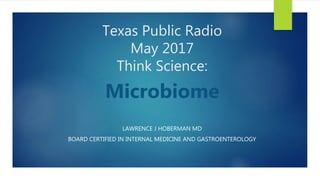 Texas Public Radio
May 2017
Think Science:
Microbiome
LAWRENCE J HOBERMAN MD
BOARD CERTIFIED IN INTERNAL MEDICINE AND GASTROENTEROLOGY
 