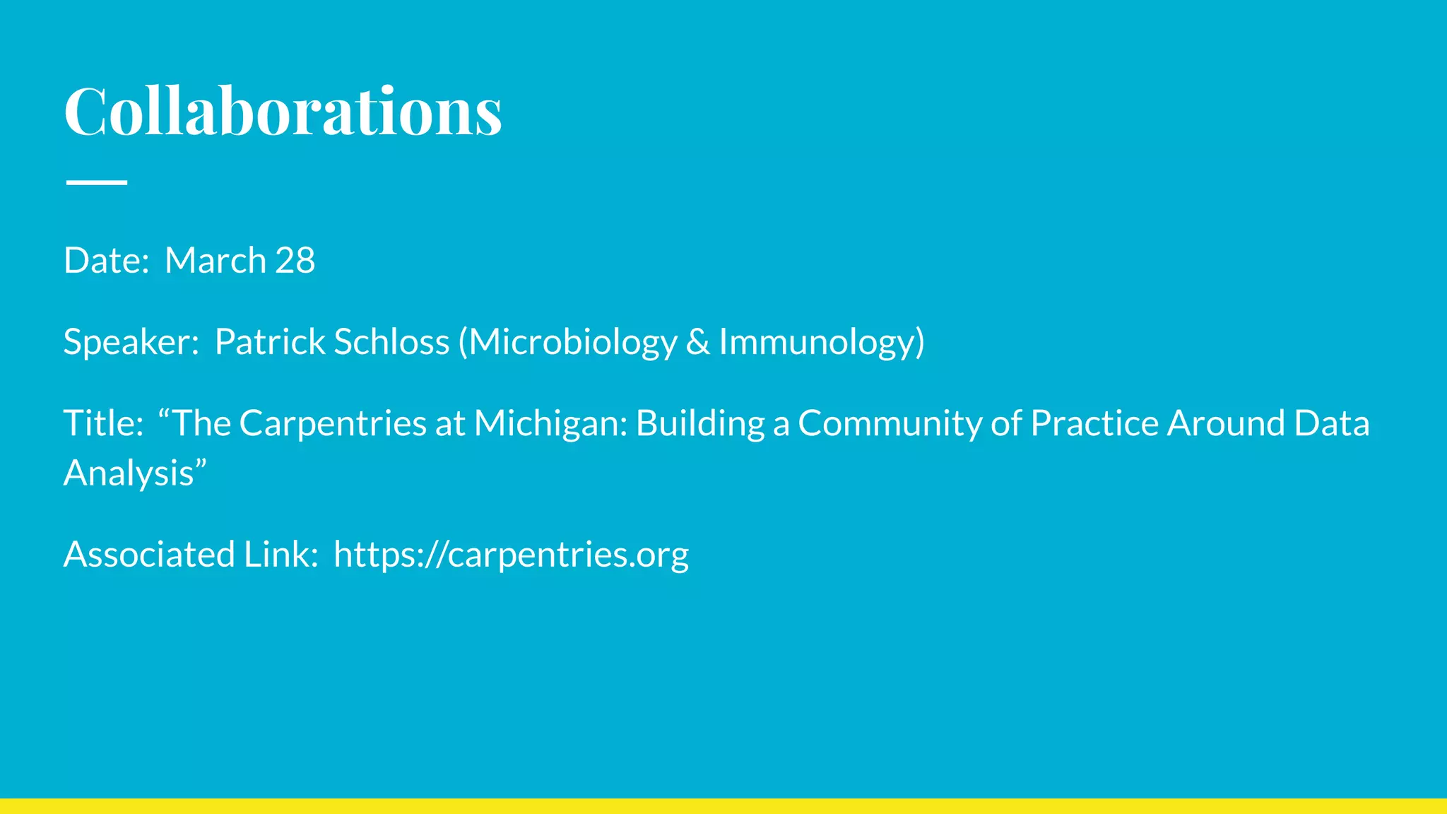 Collaborations
Date: March 28
Speaker: Patrick Schloss (Microbiology & Immunology)
Title: “The Carpentries at Michigan: Building a Community of Practice Around Data
Analysis”
Associated Link: https://carpentries.org
 