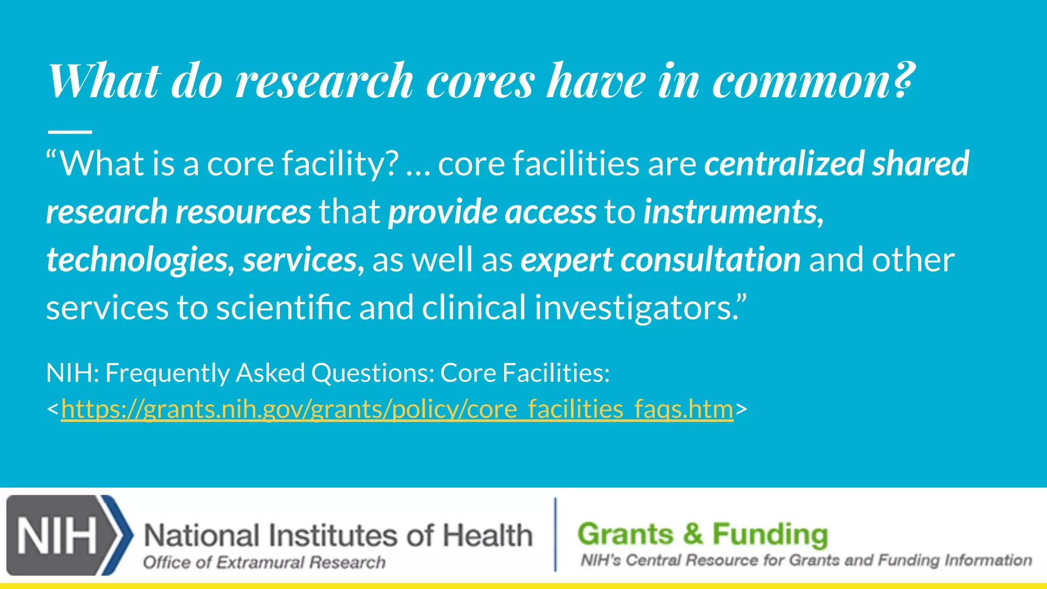 What do research cores have in common?
“What is a core facility? … core facilities are centralized shared
research resources that provide access to instruments,
technologies, services, as well as expert consultation and other
services to scientiﬁc and clinical investigators.”
NIH: Frequently Asked Questions: Core Facilities:
<https://grants.nih.gov/grants/policy/core_facilities_faqs.htm>
 