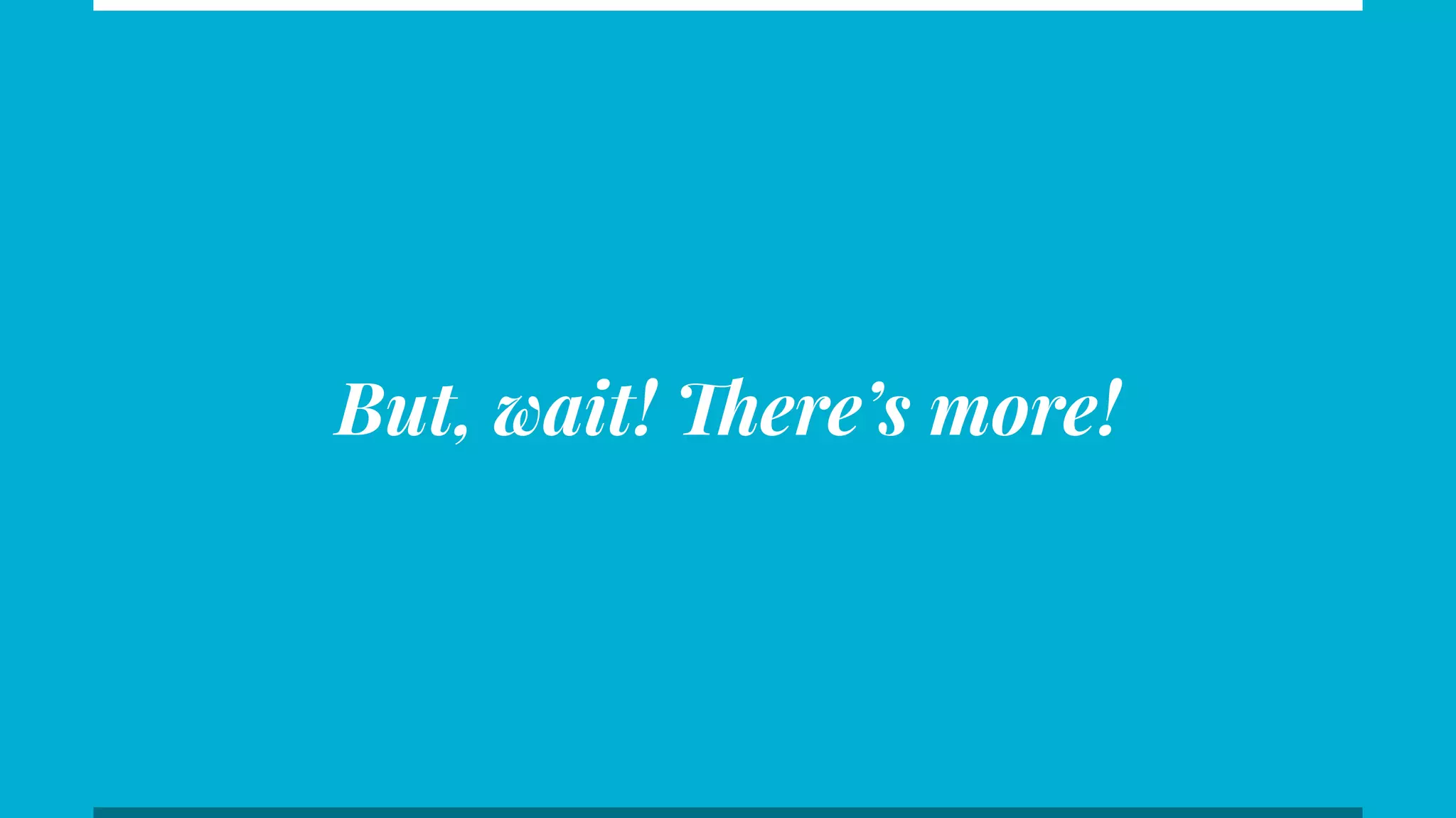 But, wait! There’s more!
 