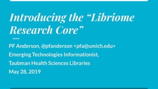 Introducing the “Libriome
Research Core”
PF Anderson, @pfanderson <pfa@umich.edu>
Emerging Technologies Informationist,
Taubman Health Sciences Libraries
May 28, 2019
 